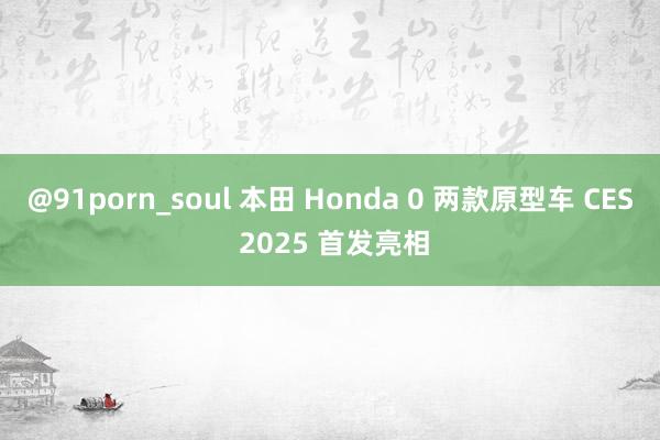 @91porn_soul 本田 Honda 0 两款原型车 CES 2025 首发亮相