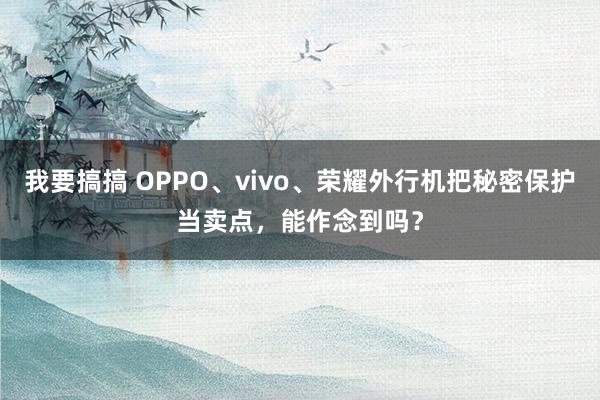 我要搞搞 OPPO、vivo、荣耀外行机把秘密保护当卖点，能作念到吗？