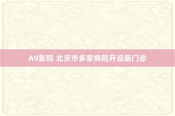 A9影院 北京市多家病院开设新门诊