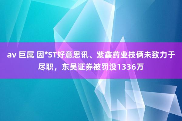 av 巨屌 因*ST好意思讯、紫鑫药业技俩未致力于尽职，东吴证券被罚没1336万