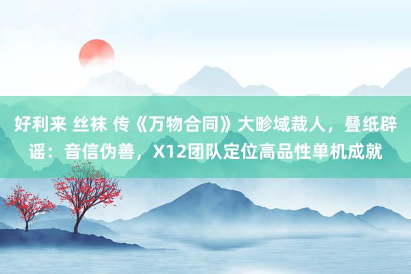 好利来 丝袜 传《万物合同》大畛域裁人，叠纸辟谣：音信伪善，X12团队定位高品性单机成就