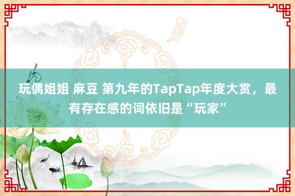 玩偶姐姐 麻豆 第九年的TapTap年度大赏，最有存在感的词依旧是“玩家”