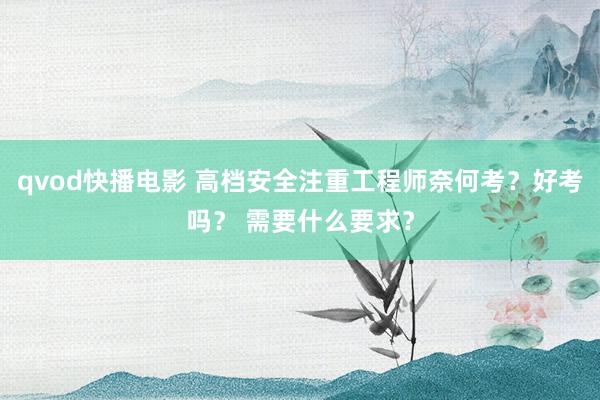 qvod快播电影 高档安全注重工程师奈何考？好考吗？ 需要什么要求？