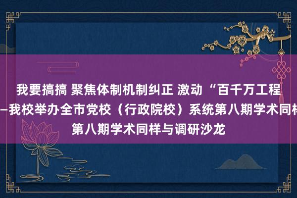 我要搞搞 聚焦体制机制纠正 激动 “百千万工程”走深走实——我校举办全市党校（行政院校）系统第八期学术同样与调研沙龙