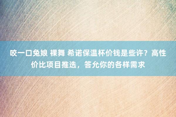 咬一口兔娘 裸舞 希诺保温杯价钱是些许？高性价比项目推选，答允你的各样需求