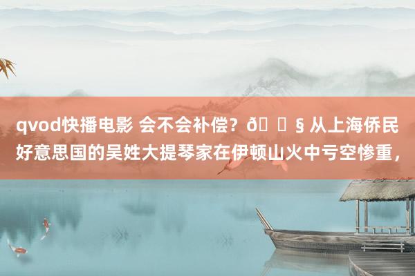 qvod快播电影 会不会补偿？😧 从上海侨民好意思国的吴姓大提琴家在伊顿山火中亏空惨重，