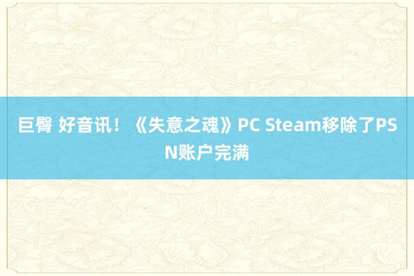 巨臀 好音讯！《失意之魂》PC Steam移除了PSN账户完满