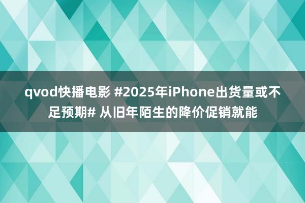 qvod快播电影 #2025年iPhone出货量或不足预期# 从旧年陌生的降价促销就能