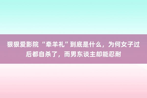 狠狠爱影院 “牵羊礼”到底是什么，为何女子过后都自杀了，而男东谈主却能忍耐