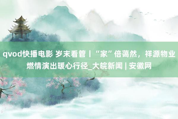 qvod快播电影 岁末看管丨“家”倍蔼然，祥源物业燃情演出暖心行径_大皖新闻 | 安徽网