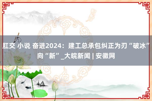 肛交 小说 奋进2024：建工总承包纠正为刃“破冰”向“新”_大皖新闻 | 安徽网