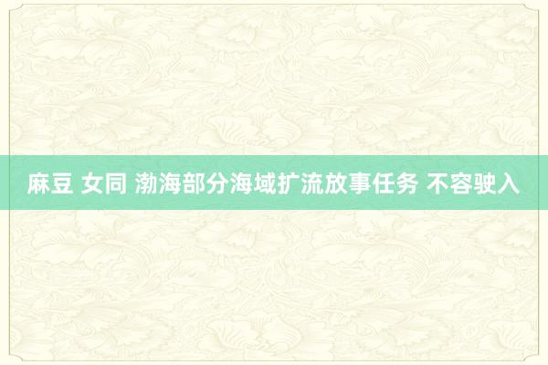 麻豆 女同 渤海部分海域扩流放事任务 不容驶入