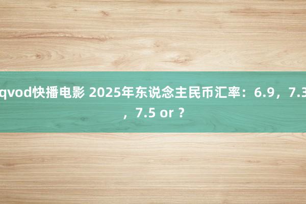 qvod快播电影 2025年东说念主民币汇率：6.9，7.3，7.5 or ？