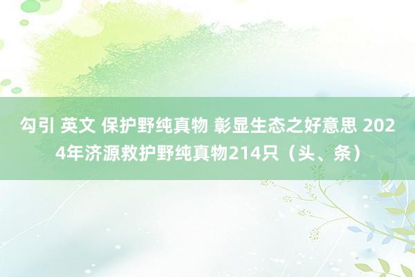 勾引 英文 保护野纯真物 彰显生态之好意思 2024年济源救护野纯真物214只（头、条）