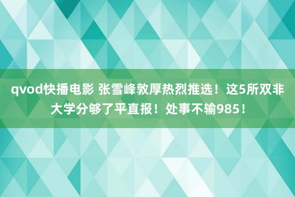 qvod快播电影 张雪峰敦厚热烈推选！这5所双非大学分够了平直报！处事不输985！