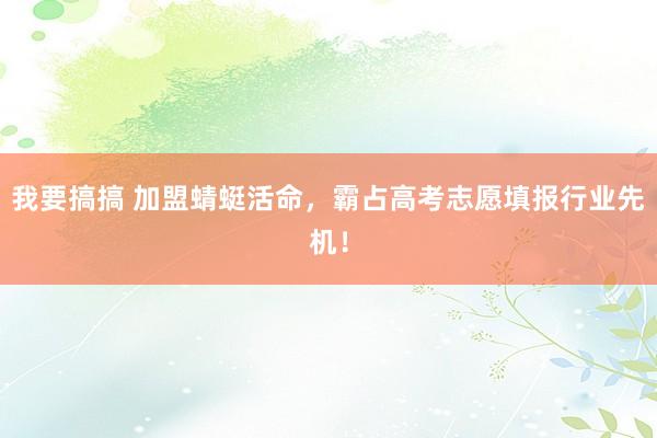 我要搞搞 加盟蜻蜓活命，霸占高考志愿填报行业先机！