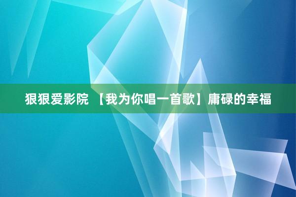 狠狠爱影院 【我为你唱一首歌】庸碌的幸福