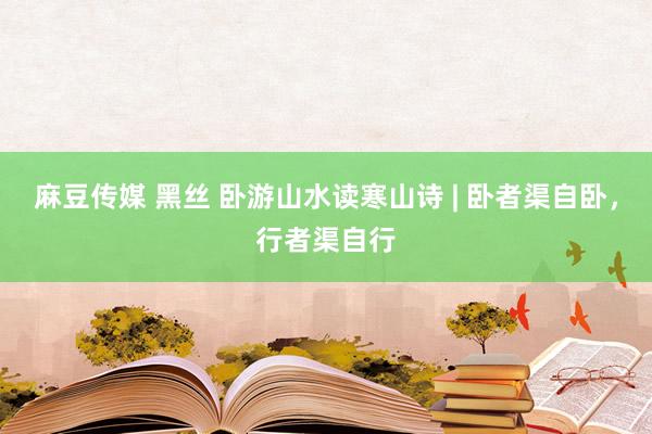 麻豆传媒 黑丝 卧游山水读寒山诗 | 卧者渠自卧，行者渠自行