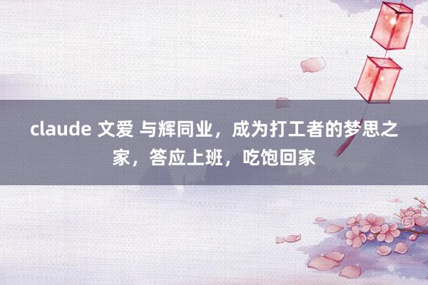 claude 文爱 与辉同业，成为打工者的梦思之家，答应上班，吃饱回家