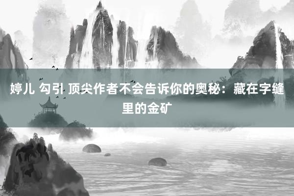 婷儿 勾引 顶尖作者不会告诉你的奥秘：藏在字缝里的金矿
